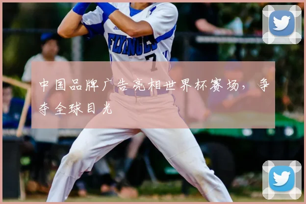中国品牌广告亮相世界杯赛场，争夺全球目光