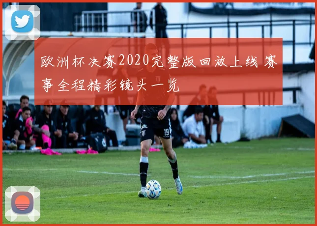 欧洲杯决赛2020完整版回放上线 赛事全程精彩镜头一览