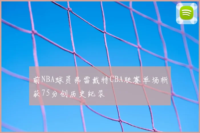 前NBA球员弗雷戴特CBA联赛单场斩获75分创历史纪录