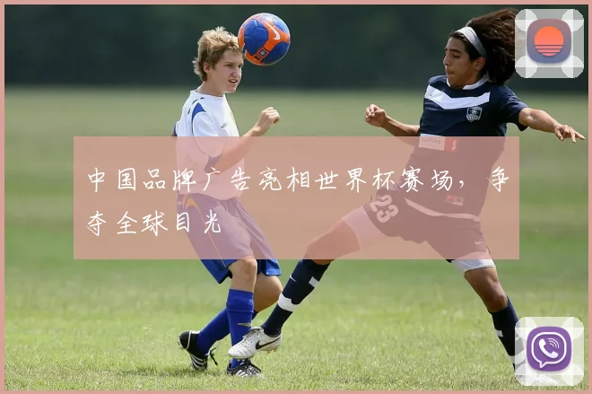 中国品牌广告亮相世界杯赛场，争夺全球目光