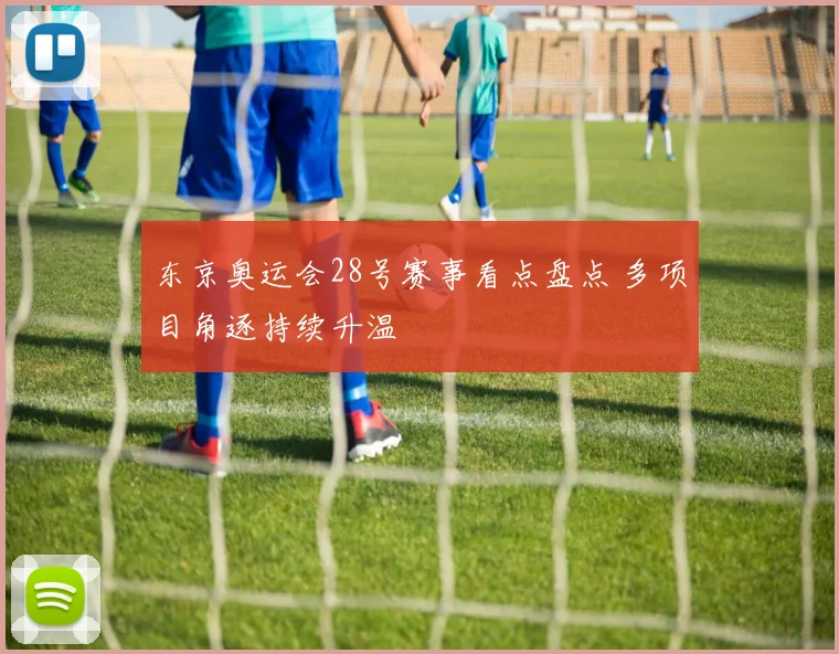 东京奥运会28号赛事看点盘点 多项目角逐持续升温