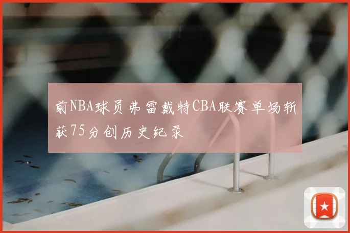 前NBA球员弗雷戴特CBA联赛单场斩获75分创历史纪录