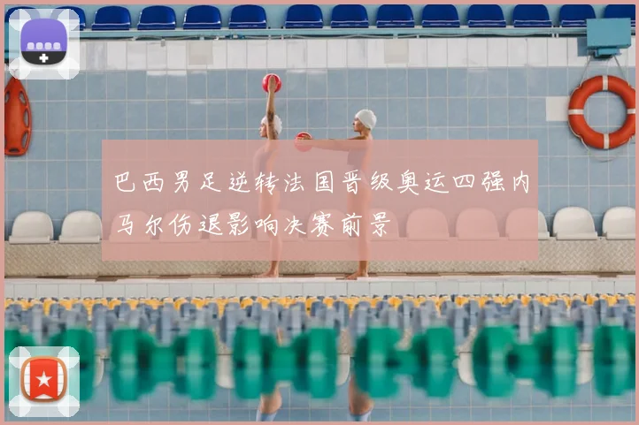 巴西男足逆转法国晋级奥运四强内马尔伤退影响决赛前景