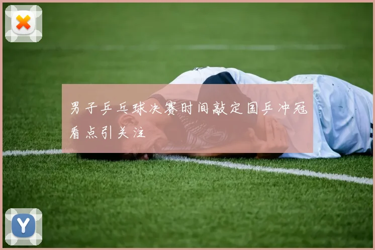 男子乒乓球决赛时间敲定国乒冲冠看点引关注