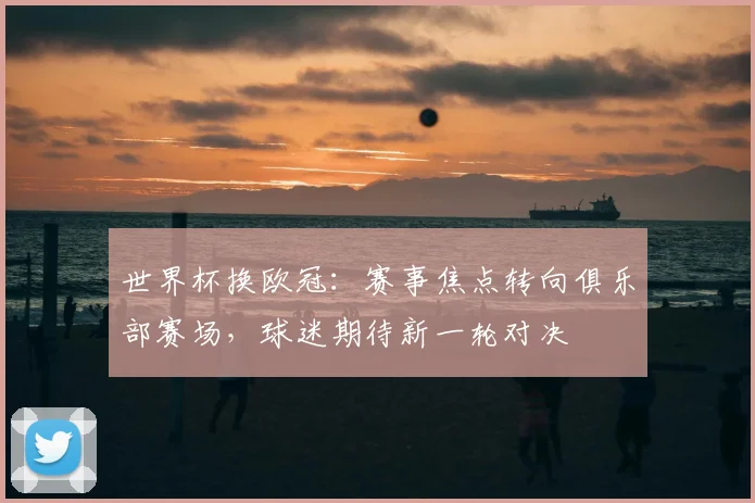 世界杯换欧冠：赛事焦点转向俱乐部赛场，球迷期待新一轮对决