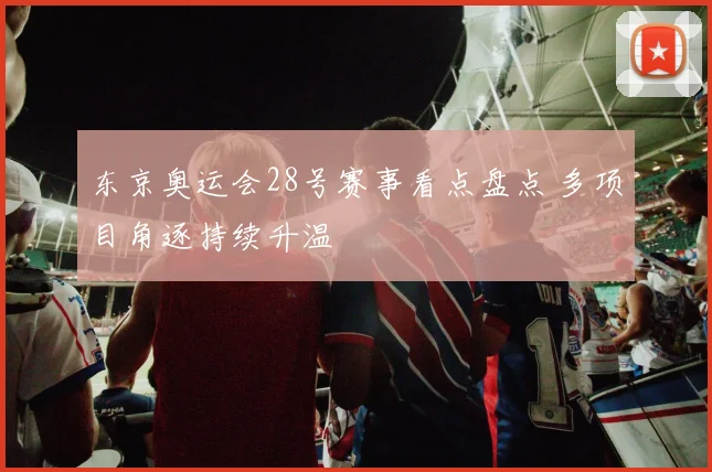 东京奥运会28号赛事看点盘点 多项目角逐持续升温