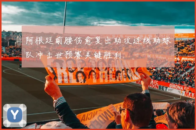 阿根廷前腰伤愈复出助攻连线助球队冲击世预赛关键胜利