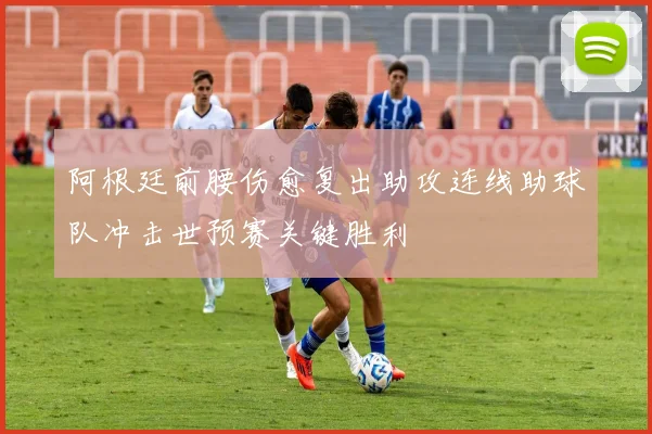 阿根廷前腰伤愈复出助攻连线助球队冲击世预赛关键胜利