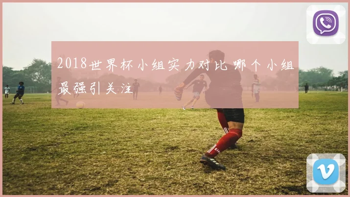 2018世界杯小组实力对比 哪个小组最强引关注