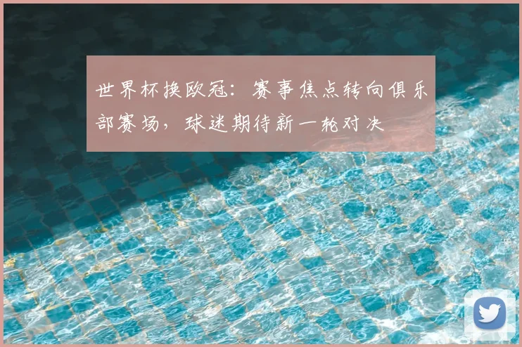世界杯换欧冠：赛事焦点转向俱乐部赛场，球迷期待新一轮对决