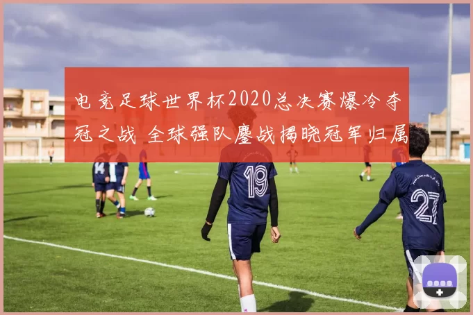 电竞足球世界杯2020总决赛爆冷夺冠之战 全球强队鏖战揭晓冠军归属
