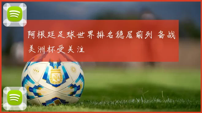 阿根廷足球世界排名稳居前列 备战美洲杯受关注