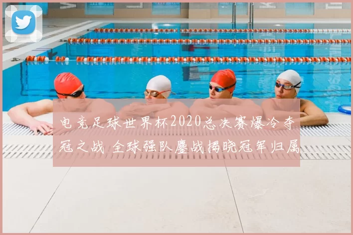 电竞足球世界杯2020总决赛爆冷夺冠之战 全球强队鏖战揭晓冠军归属