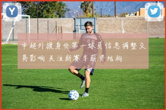 中超外援身价第一球员信息调整交易影响 关注新赛季薪资结构