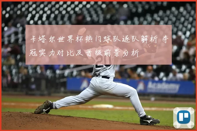 卡塔尔世界杯热门球队逐队解析 夺冠实力对比及晋级前景分析