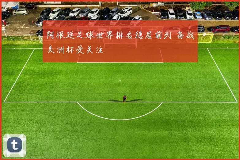 阿根廷足球世界排名稳居前列 备战美洲杯受关注