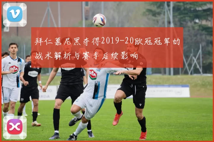 拜仁慕尼黑夺得2019-20欧冠冠军的战术解析与赛季后续影响