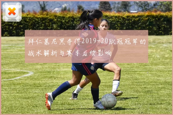 拜仁慕尼黑夺得2019-20欧冠冠军的战术解析与赛季后续影响