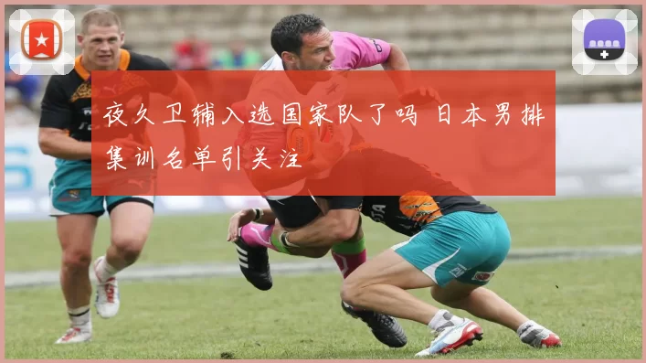 夜久卫辅入选国家队了吗 日本男排集训名单引关注