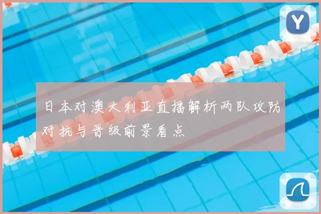 日本对澳大利亚直播解析两队攻防对抗与晋级前景看点