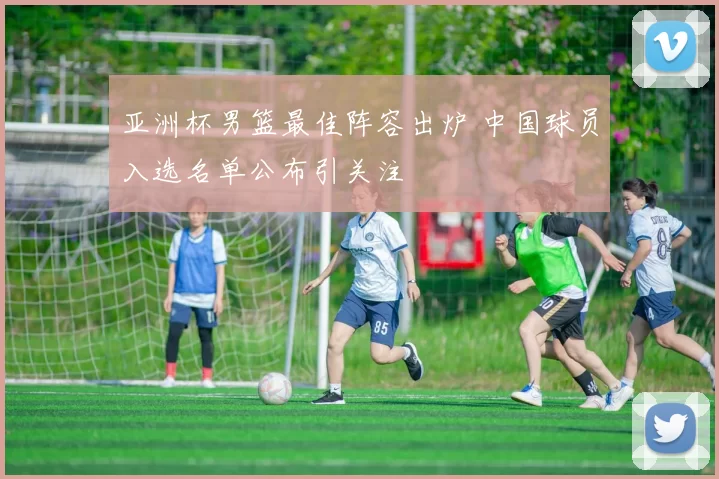 亚洲杯男篮最佳阵容出炉 中国球员入选名单公布引关注