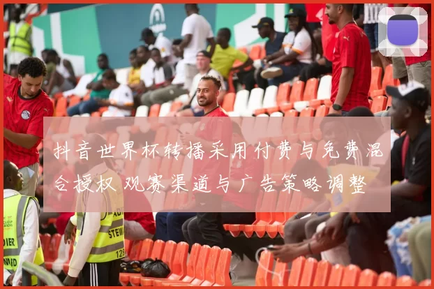 抖音世界杯转播采用付费与免费混合授权 观赛渠道与广告策略调整