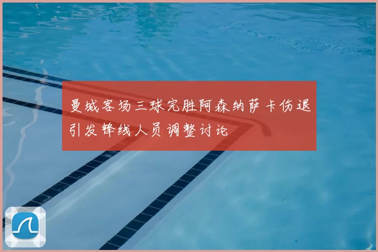 曼城客场三球完胜阿森纳萨卡伤退引发锋线人员调整讨论