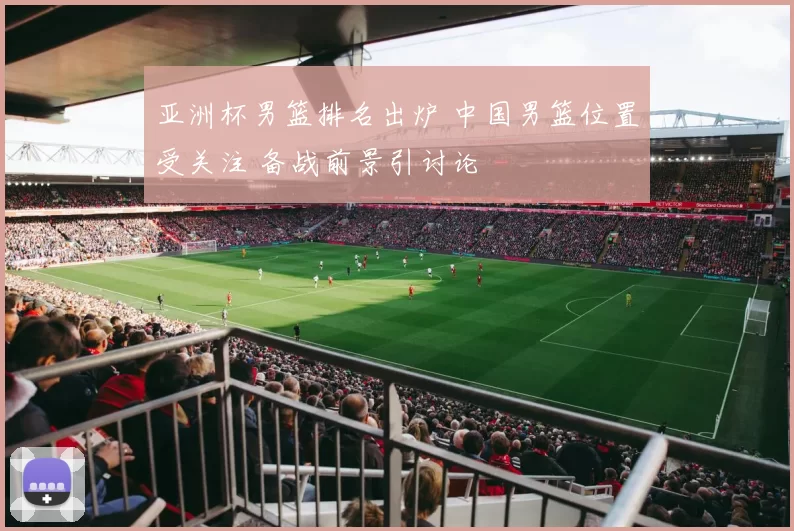 亚洲杯男篮排名出炉 中国男篮位置受关注 备战前景引讨论