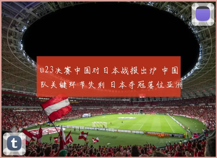 u23决赛中国对日本战报出炉 中国队关键环节失利 日本夺冠落位亚洲青年赛场