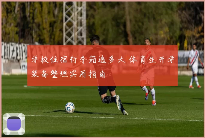 学校住宿行李箱选多大 体育生开学装备整理实用指南