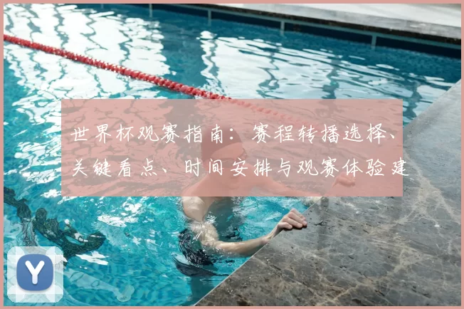 世界杯观赛指南：赛程转播选择、关键看点、时间安排与观赛体验建议