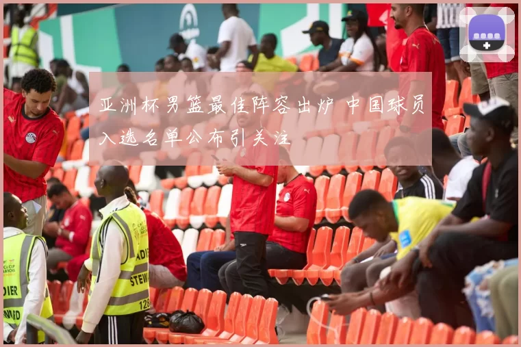 亚洲杯男篮最佳阵容出炉 中国球员入选名单公布引关注