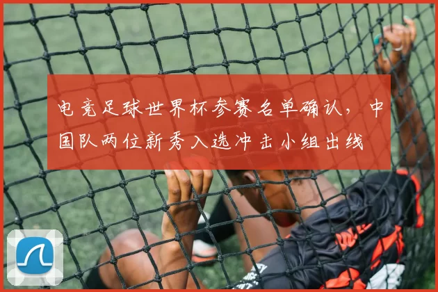 电竞足球世界杯参赛名单确认，中国队两位新秀入选冲击小组出线