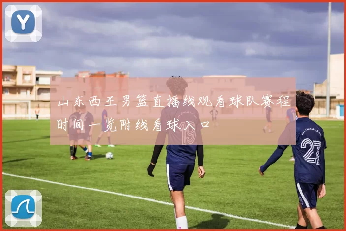 山东西王男篮直播线观看球队赛程时间一览附线看球入口