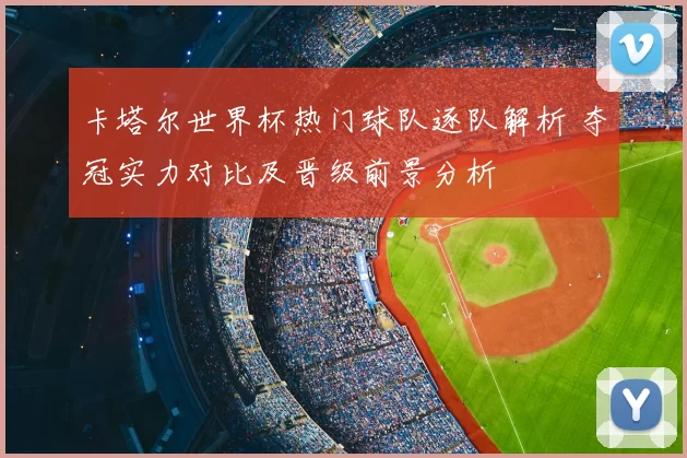 卡塔尔世界杯热门球队逐队解析 夺冠实力对比及晋级前景分析