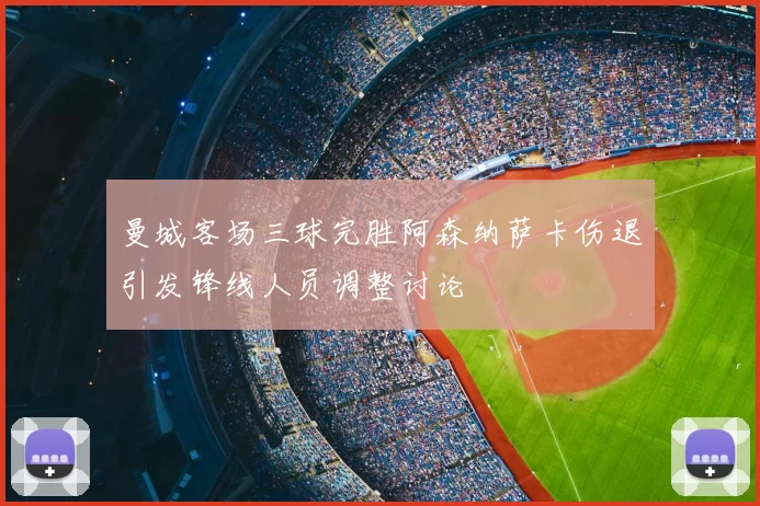 曼城客场三球完胜阿森纳萨卡伤退引发锋线人员调整讨论