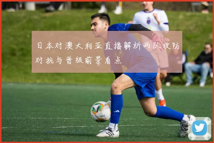 日本对澳大利亚直播解析两队攻防对抗与晋级前景看点