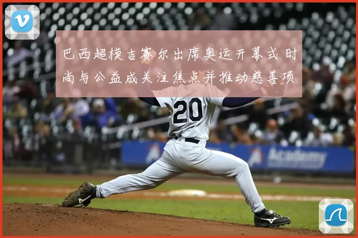 巴西超模吉赛尔出席奥运开幕式 时尚与公益成关注焦点并推动慈善项目