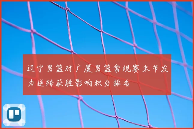 辽宁男篮对广厦男篮常规赛末节发力逆转获胜影响积分排名