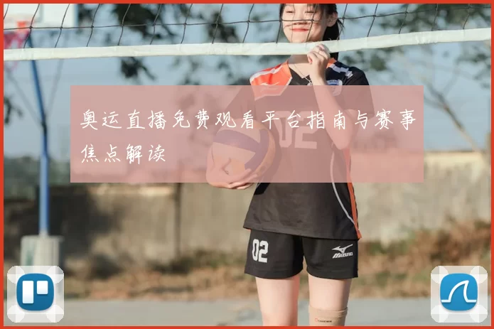 奥运直播免费观看平台指南与赛事焦点解读
