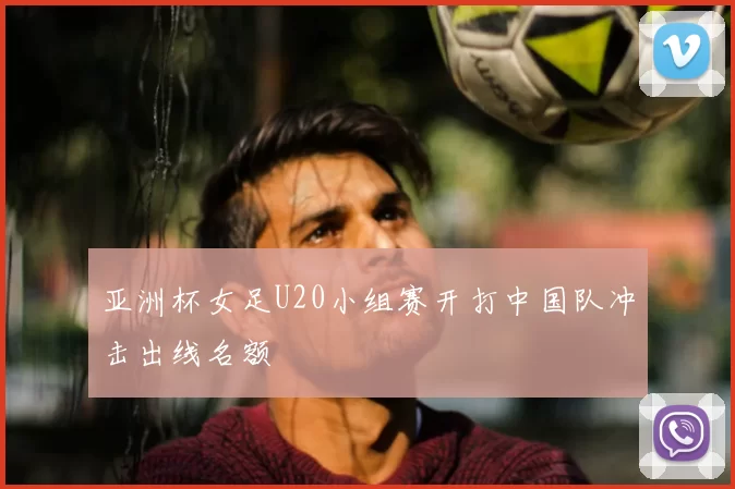 亚洲杯女足U20小组赛开打中国队冲击出线名额
