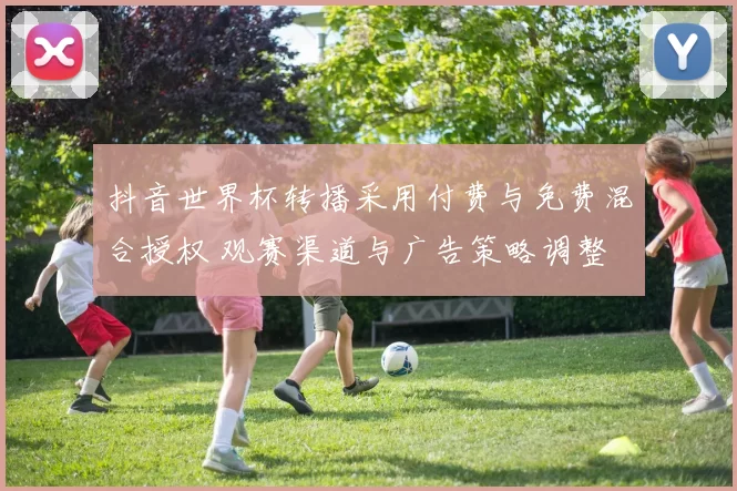抖音世界杯转播采用付费与免费混合授权 观赛渠道与广告策略调整