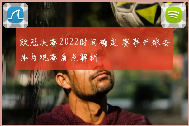 欧冠决赛2022时间确定 赛事开球安排与观赛看点解析