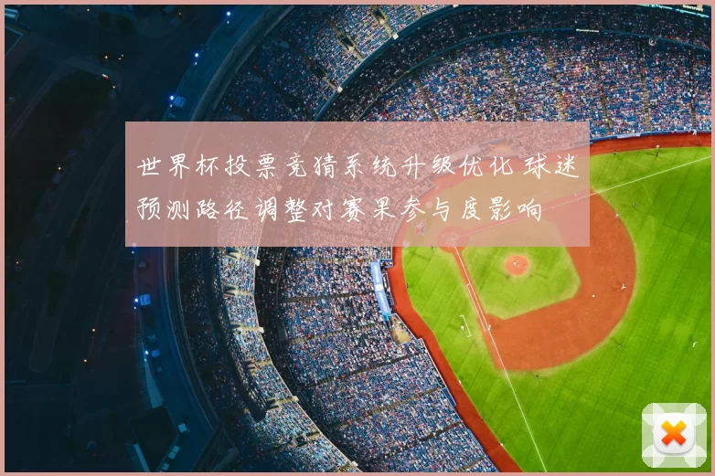 世界杯投票竞猜系统升级优化 球迷预测路径调整对赛果参与度影响