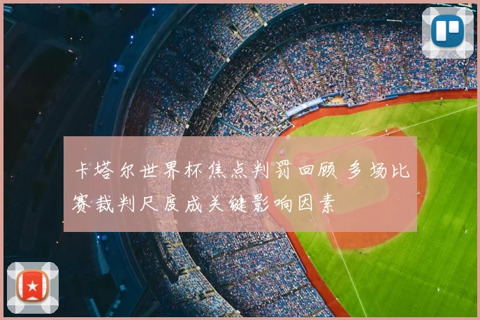 卡塔尔世界杯焦点判罚回顾 多场比赛裁判尺度成关键影响因素