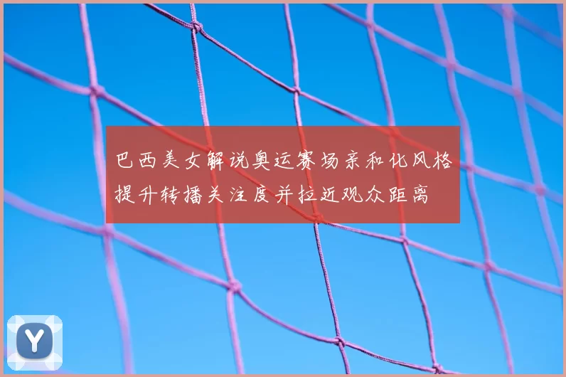 巴西美女解说奥运赛场亲和化风格提升转播关注度并拉近观众距离