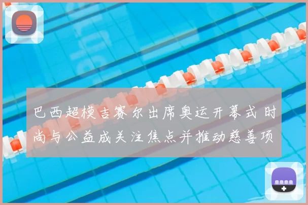 巴西超模吉赛尔出席奥运开幕式 时尚与公益成关注焦点并推动慈善项目