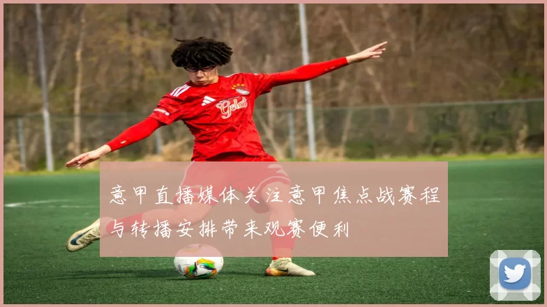 意甲直播媒体关注意甲焦点战赛程与转播安排带来观赛便利