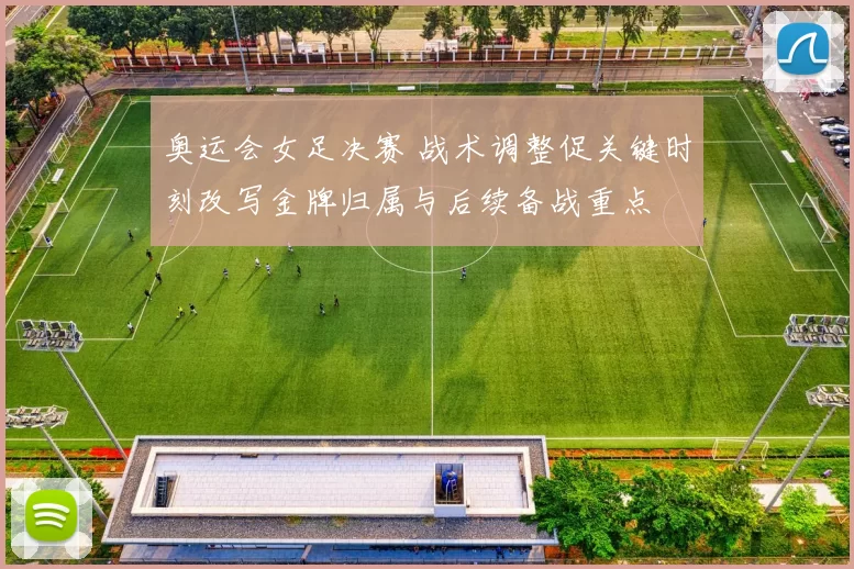 奥运会女足决赛 战术调整促关键时刻改写金牌归属与后续备战重点