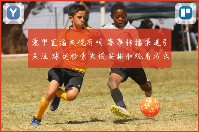 意甲直播央视有吗 赛事转播渠道引关注 球迷检索央视安排和观看方式